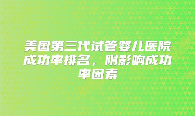 美国第三代试管婴儿医院成功率排名，附影响成功率因素