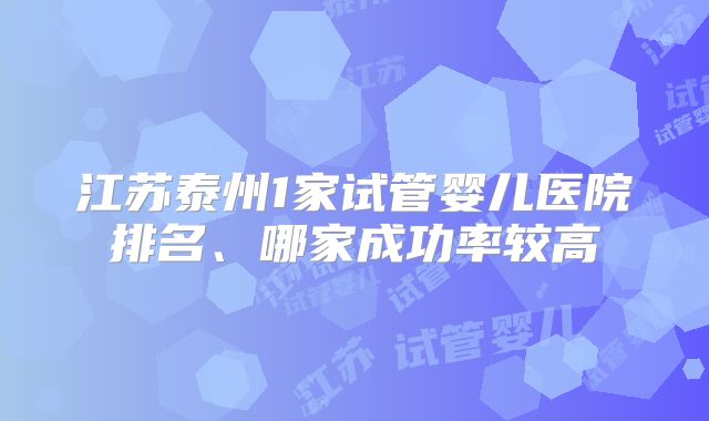 江苏泰州1家试管婴儿医院排名、哪家成功率较高