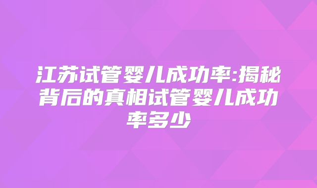 江苏试管婴儿成功率:揭秘背后的真相试管婴儿成功率多少