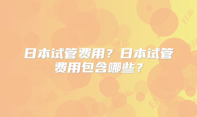 日本试管费用？日本试管费用包含哪些？