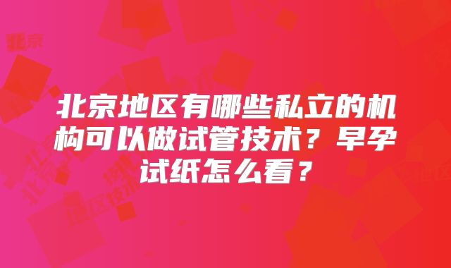 北京地区有哪些私立的机构可以做试管技术？早孕试纸怎么看？