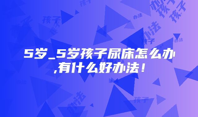5岁_5岁孩子尿床怎么办,有什么好办法!