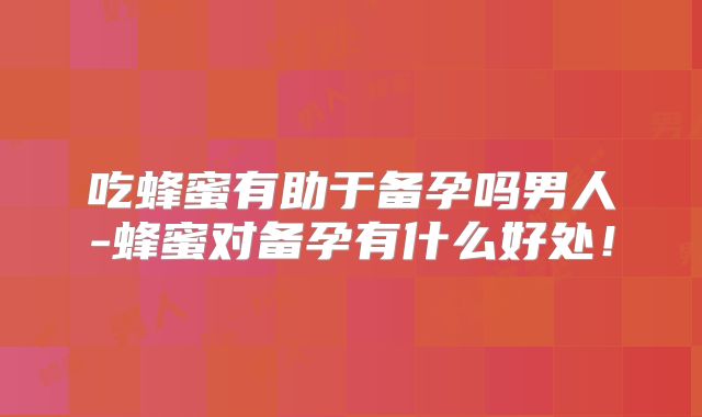吃蜂蜜有助于备孕吗男人-蜂蜜对备孕有什么好处！