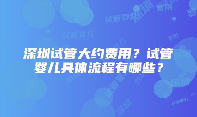 深圳试管大约费用?试管婴儿具体流程有哪些?