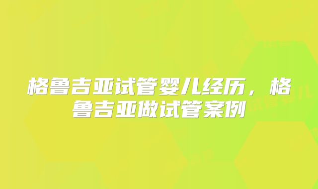 格鲁吉亚试管婴儿经历，格鲁吉亚做试管案例