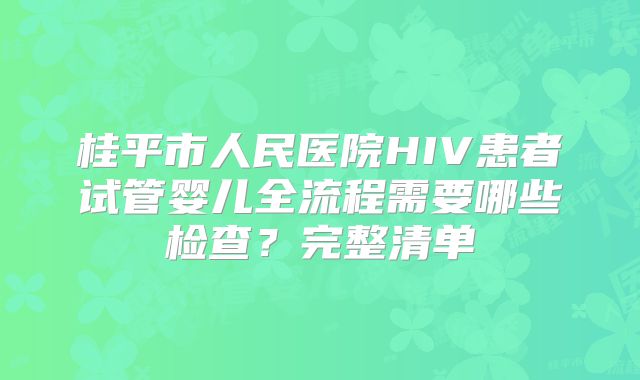 桂平市人民医院HIV患者试管婴儿全流程需要哪些检查?完整清单
