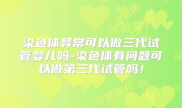 染色体异常可以做三代试管婴儿吗-染色体有问题可以做第三代试管吗！
