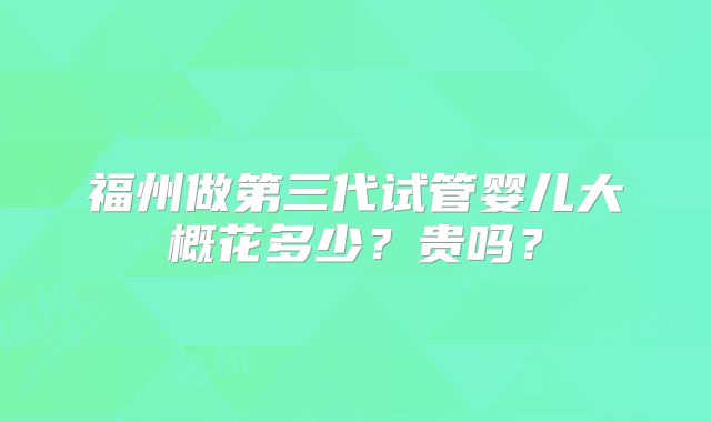 福州做第三代试管婴儿大概花多少？贵吗？