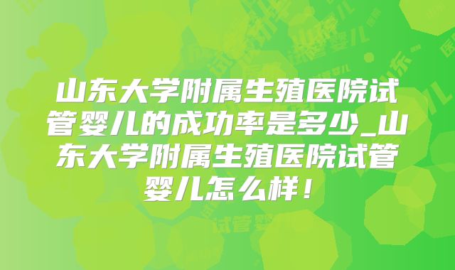 山东大学附属生殖医院试管婴儿的成功率是多少_山东大学附属生殖医院试管婴儿怎么样！