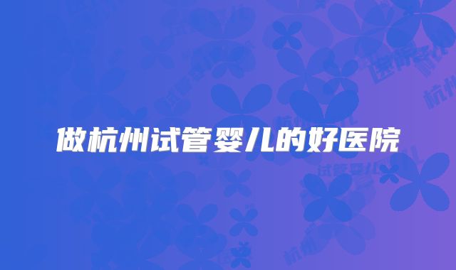 做杭州试管婴儿的好医院
