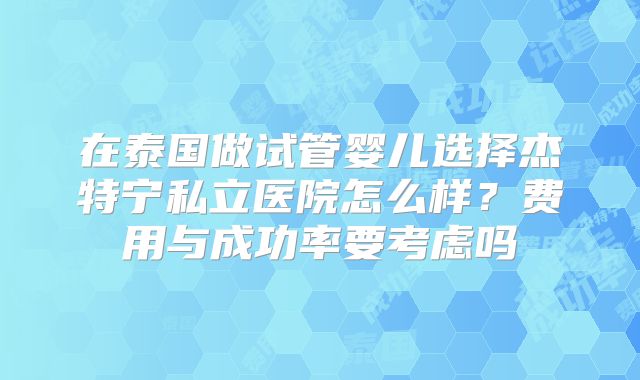 在泰国做试管婴儿选择杰特宁私立医院怎么样？费用与成功率要考虑吗