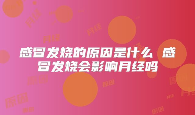 感冒发烧的原因是什么 感冒发烧会影响月经吗