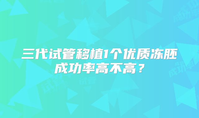 三代试管移植1个优质冻胚成功率高不高？