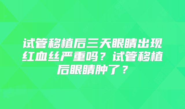 试管移植后三天眼睛出现红血丝严重吗？试管移植后眼睛肿了？