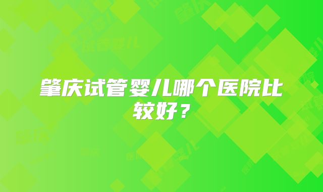 肇庆试管婴儿哪个医院比较好？