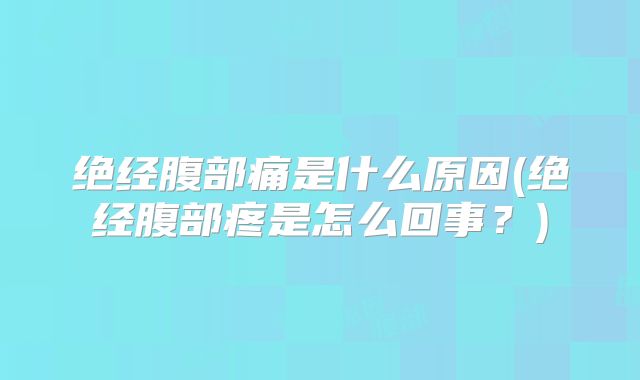 绝经腹部痛是什么原因(绝经腹部疼是怎么回事?)