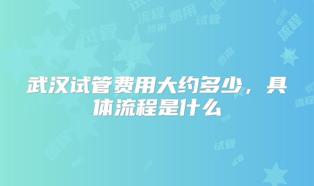 武汉试管费用大约多少,具体流程是什么
