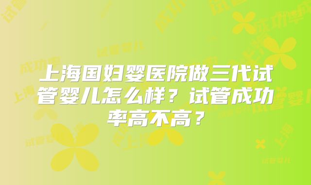 上海国妇婴医院做三代试管婴儿怎么样？试管成功率高不高？