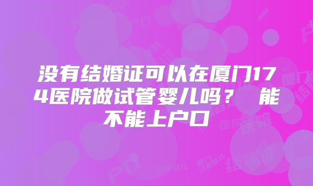 没有结婚证可以在厦门174医院做试管婴儿吗？ 能不能上户口