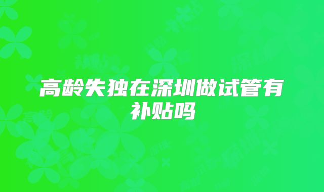 高龄失独在深圳做试管有补贴吗
