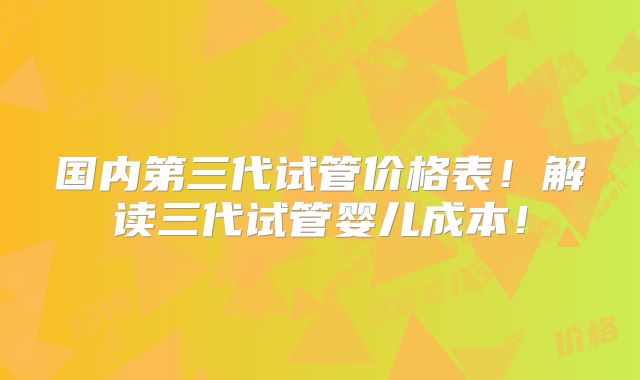 国内第三代试管价格表！解读三代试管婴儿成本！