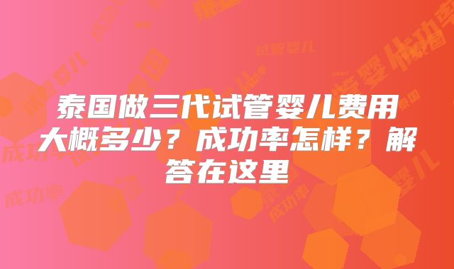 泰国做三代试管婴儿费用大概多少？成功率怎样？解答在这里
