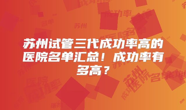 苏州试管三代成功率高的医院名单汇总！成功率有多高？