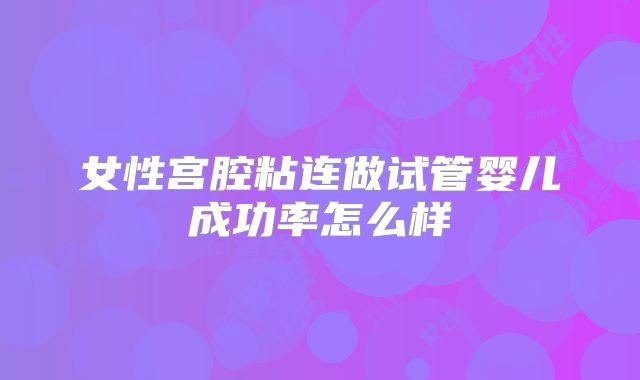女性宫腔粘连做试管婴儿成功率怎么样