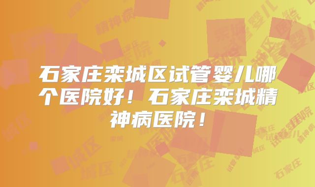 石家庄栾城区试管婴儿哪个医院好！石家庄栾城精神病医院！