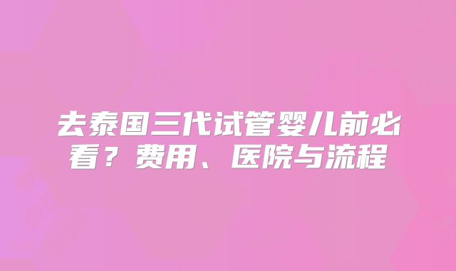 去泰国三代试管婴儿前必看?费用、医院与流程