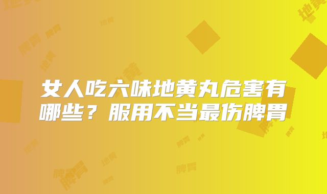 女人吃六味地黄丸危害有哪些?服用不当最伤脾胃