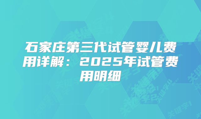 石家庄第三代试管婴儿费用详解：2025年试管费用明细