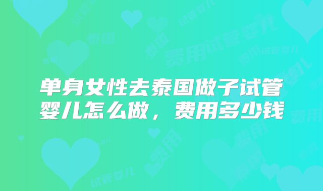 单身女性去泰国做子试管婴儿怎么做，费用多少钱