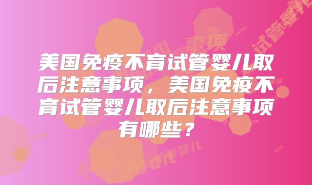 美国免疫不育试管婴儿取后注意事项，美国免疫不育试管婴儿取后注意事项有哪些？