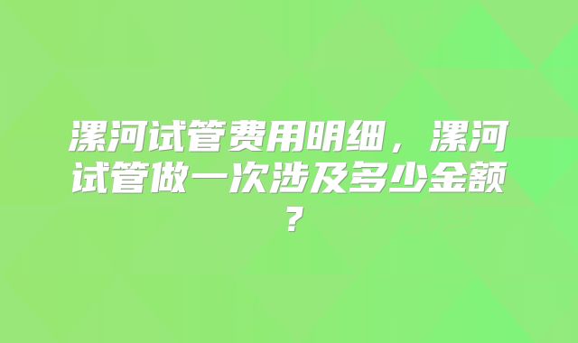 漯河试管费用明细，漯河试管做一次涉及多少金额？