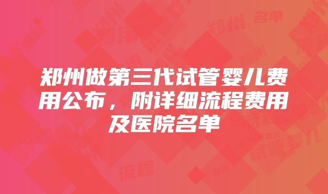 郑州做第三代试管婴儿费用公布，附详细流程费用及医院名单