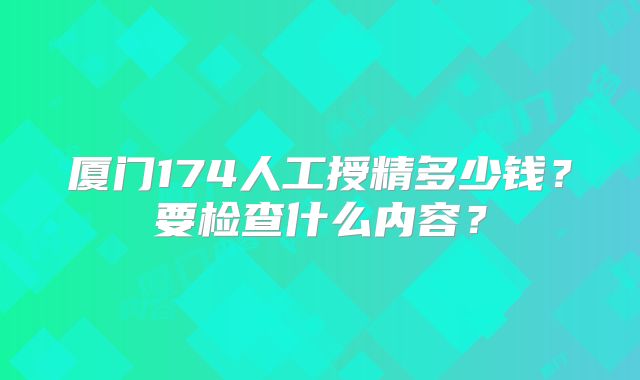 厦门174人工授精多少钱?要检查什么内容?