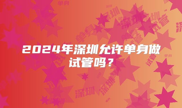 2024年深圳允许单身做试管吗?