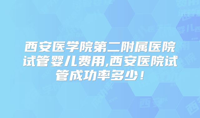 西安医学院第二附属医院试管婴儿费用,西安医院试管成功率多少！