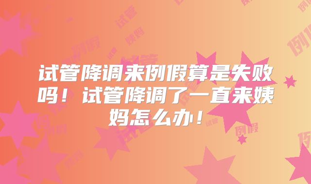 试管降调来例假算是失败吗！试管降调了一直来姨妈怎么办！