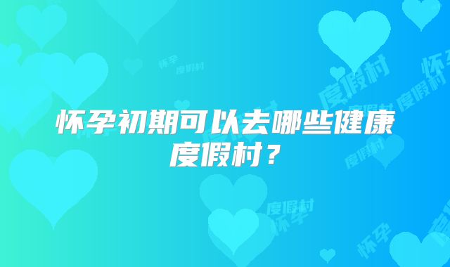 怀孕初期可以去哪些健康度假村？