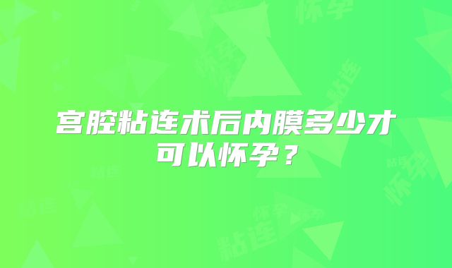 宫腔粘连术后内膜多少才可以怀孕？
