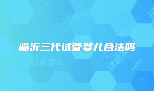 临沂三代试管婴儿合法吗