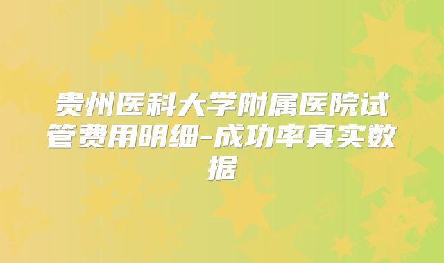贵州医科大学附属医院试管费用明细-成功率真实数据