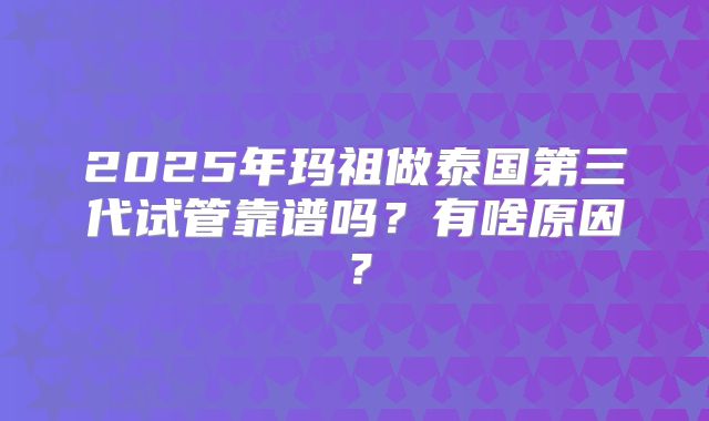 2025年玛祖做泰国第三代试管靠谱吗？有啥原因？