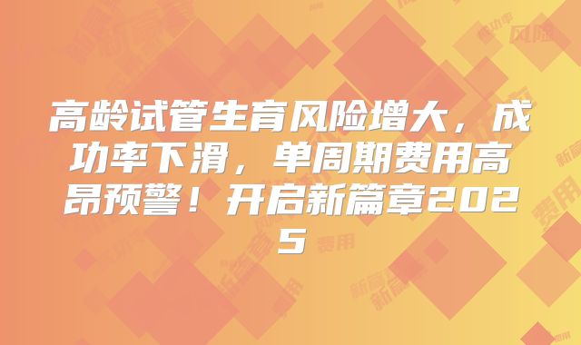 高龄试管生育风险增大,成功率下滑,单周期费用高昂预警!开启新篇章2025