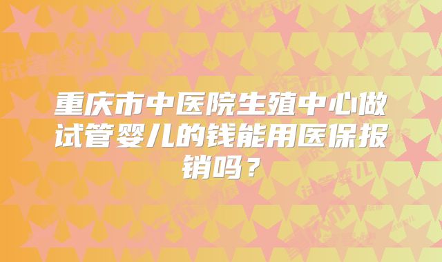 重庆市中医院生殖中心做试管婴儿的钱能用医保报销吗？