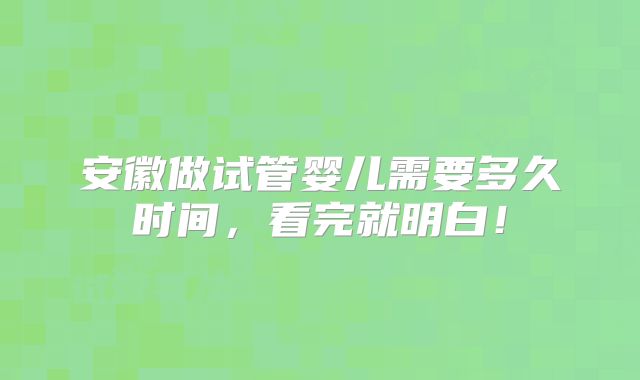 安徽做试管婴儿需要多久时间，看完就明白！