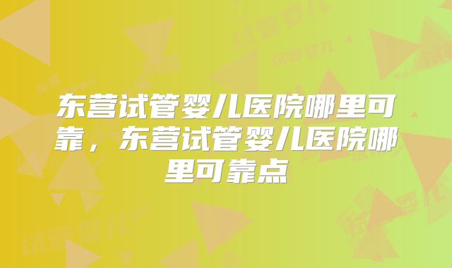 东营试管婴儿医院哪里可靠，东营试管婴儿医院哪里可靠点