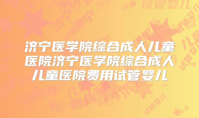 济宁医学院综合成人儿童医院济宁医学院综合成人儿童医院费用试管婴儿